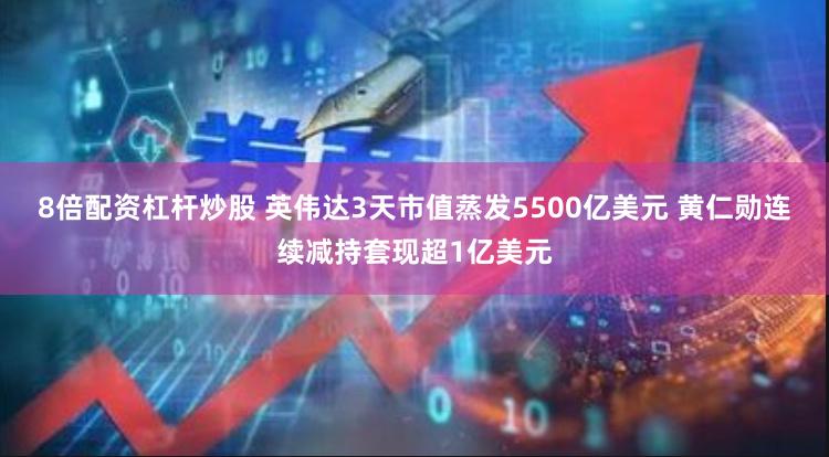 8倍配资杠杆炒股 英伟达3天市值蒸发5500亿美元 黄仁勋连续减持套现超1亿美元