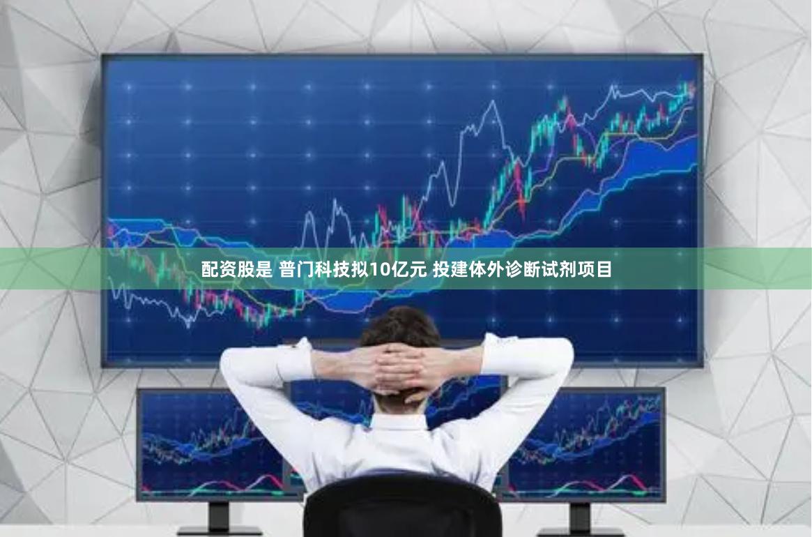 配资股是 普门科技拟10亿元 投建体外诊断试剂项目