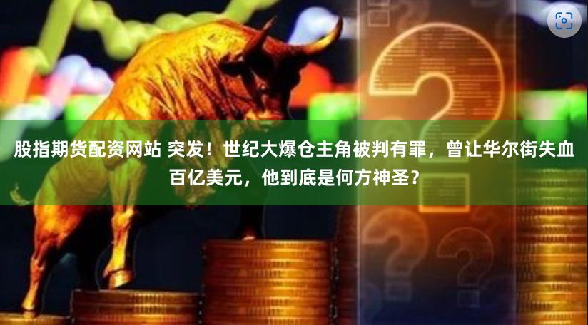 股指期货配资网站 突发！世纪大爆仓主角被判有罪，曾让华尔街失血百亿美元，他到底是何方神圣？