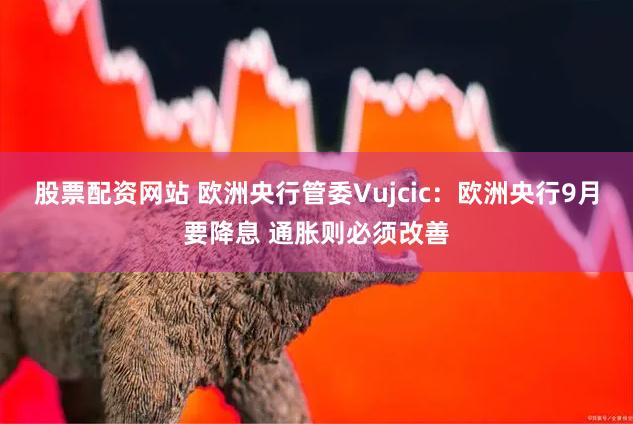 股票配资网站 欧洲央行管委Vujcic：欧洲央行9月要降息 通胀则必须改善