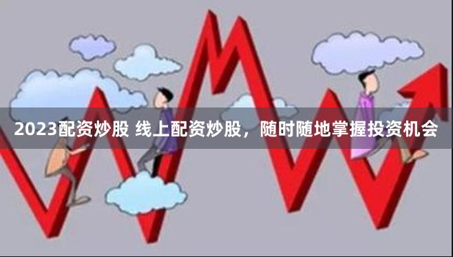 2023配资炒股 线上配资炒股，随时随地掌握投资机会