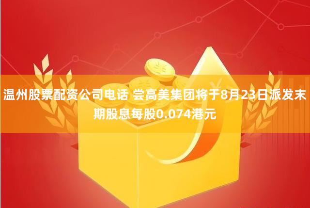 温州股票配资公司电话 尝高美集团将于8月23日派发末期股息每股0.074港元