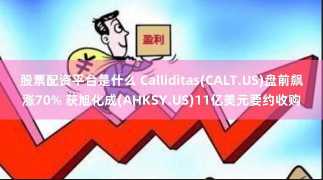 股票配资平台是什么 Calliditas(CALT.US)盘前飙涨70% 获旭化成(AHKSY.US)11亿美元要约收购