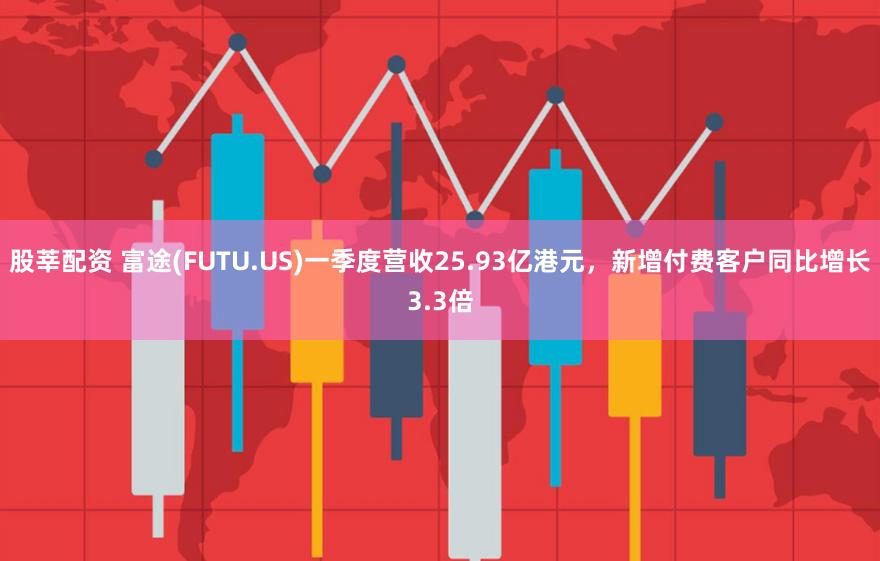 股莘配资 富途(FUTU.US)一季度营收25.93亿港元，新增付费客户同比增长3.3倍