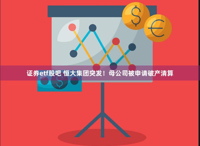 证券etf股吧 恒大集团突发！母公司被申请破产清算