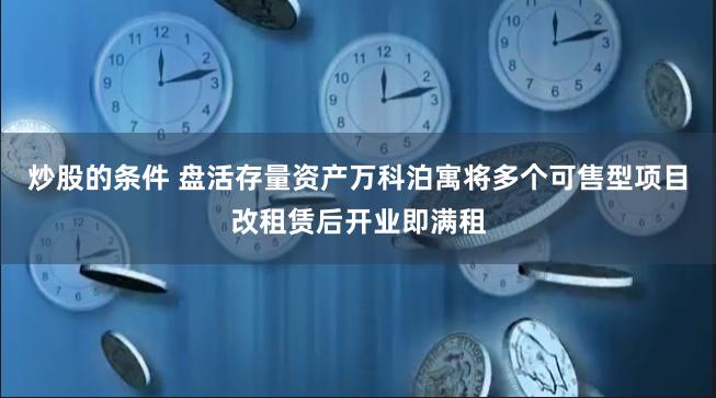 炒股的条件 盘活存量资产万科泊寓将多个可售型项目改租赁后开业即满租