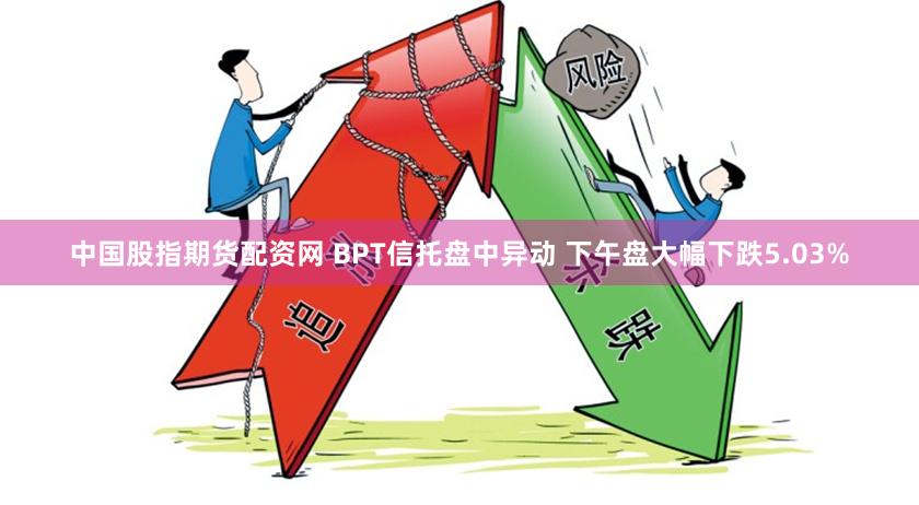 中国股指期货配资网 BPT信托盘中异动 下午盘大幅下跌5.03%