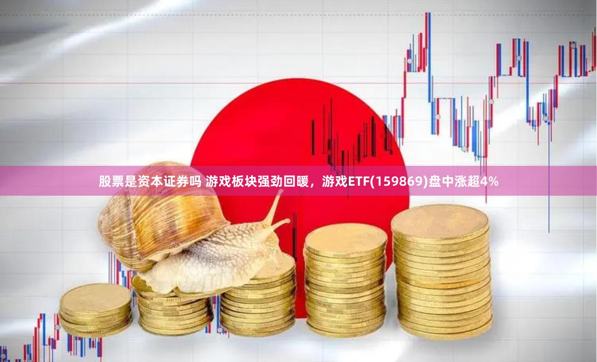 股票是资本证券吗 游戏板块强劲回暖，游戏ETF(159869)盘中涨超4%