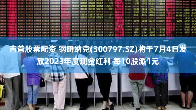 吉首股票配资 钢研纳克(300797.SZ)将于7月4日发放2023年度现金红利 每10股派1元