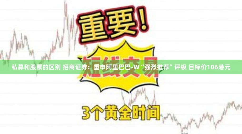 私募和股票的区别 招商证券：重申阿里巴巴-W“强烈推荐”评级 目标价106港元