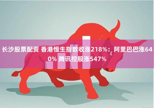 长沙股票配资 香港恒生指数收涨218%：阿里巴巴涨640% 腾讯控股涨547%