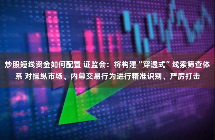 炒股短线资金如何配置 证监会：将构建“穿透式”线索筛查体系 对操纵市场、内幕交易行为进行精准识别、严厉打击