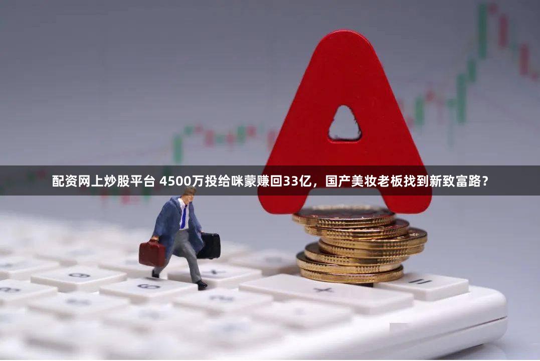 配资网上炒股平台 4500万投给咪蒙赚回33亿，国产美妆老板找到新致富路？
