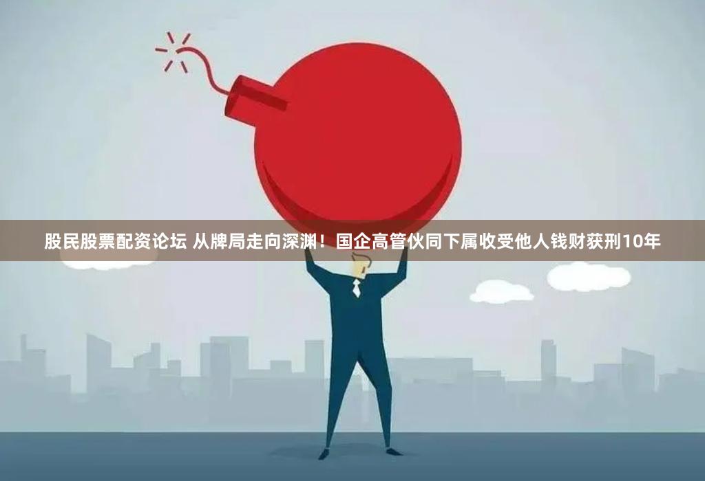 股民股票配资论坛 从牌局走向深渊！国企高管伙同下属收受他人钱财获刑10年