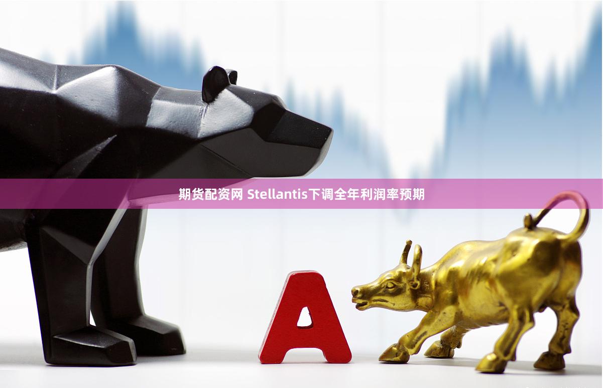 期货配资网 Stellantis下调全年利润率预期