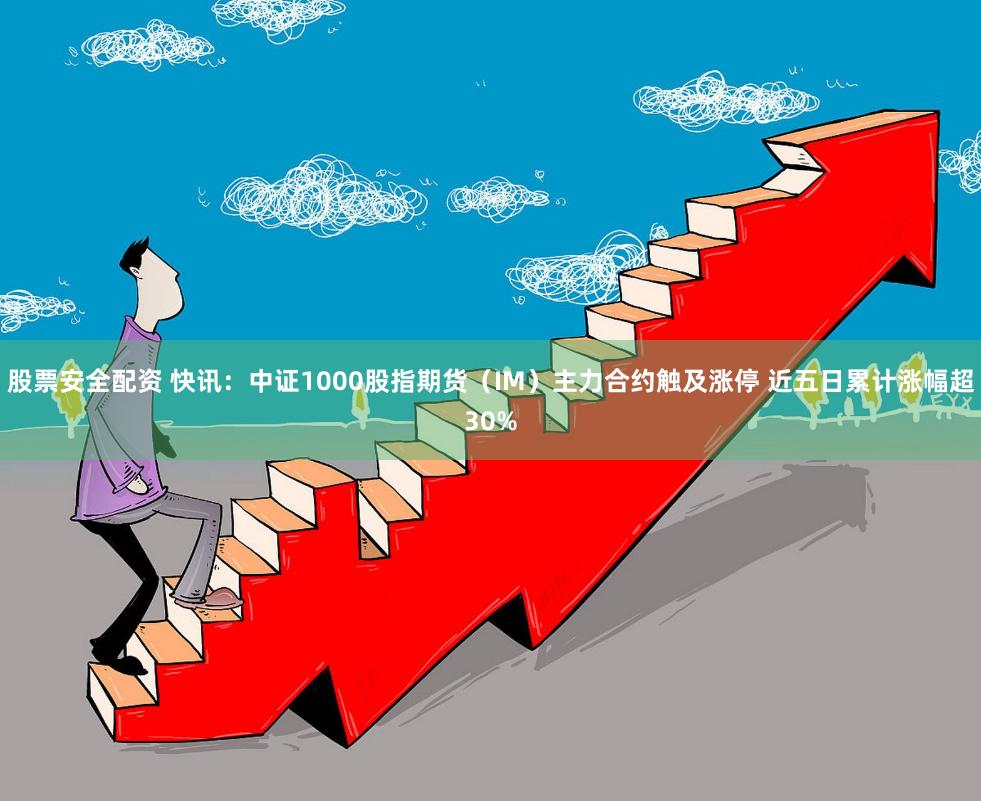 股票安全配资 快讯：中证1000股指期货（IM）主力合约触及涨停 近五日累计涨幅超30%