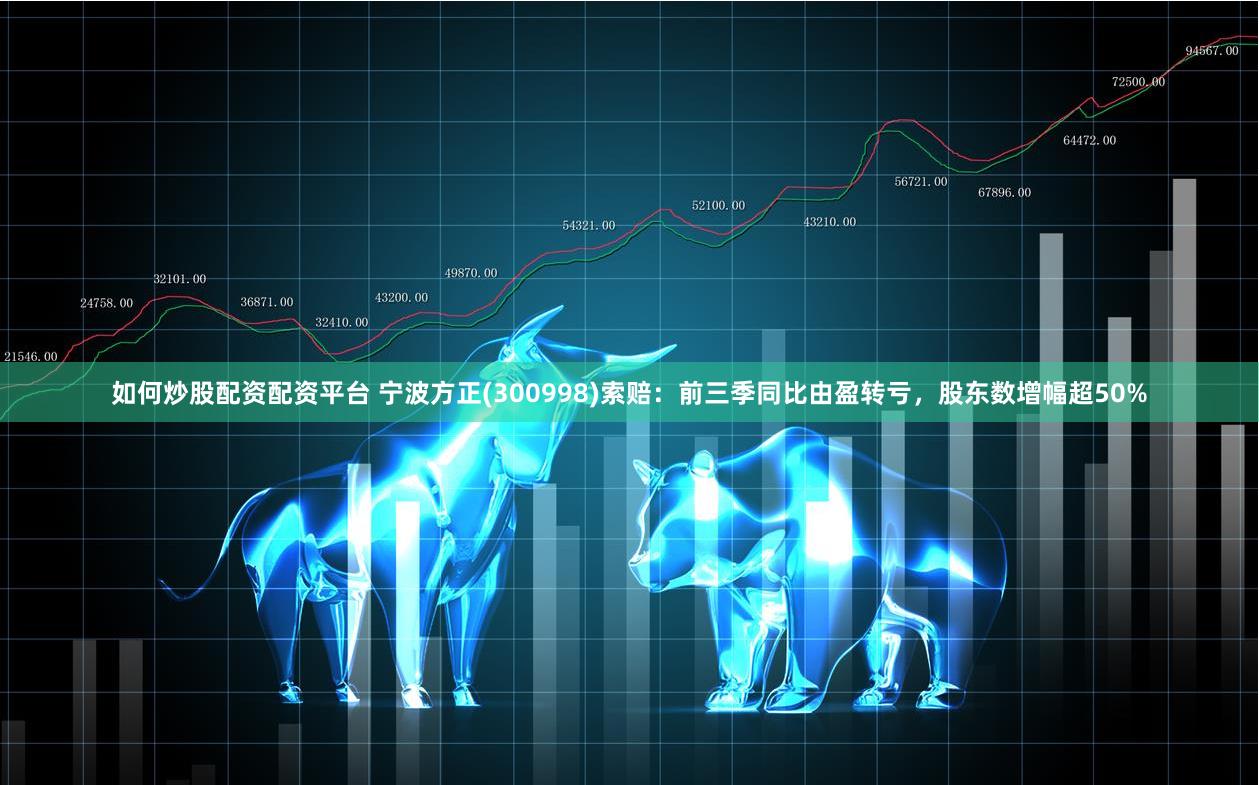 如何炒股配资配资平台 宁波方正(300998)索赔：前三季同比由盈转亏，股东数增幅超50%