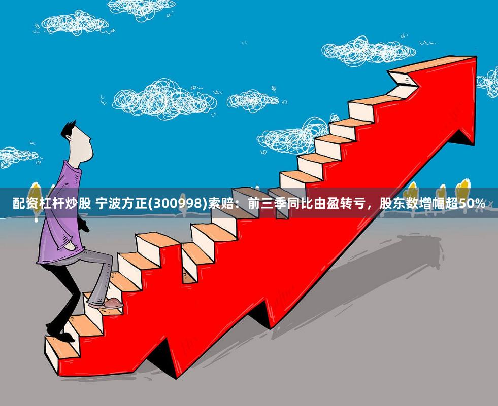 配资杠杆炒股 宁波方正(300998)索赔：前三季同比由盈转亏，股东数增幅超50%