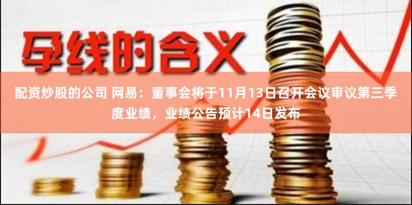 配资炒股的公司 网易：董事会将于11月13日召开会议审议第三季度业绩，业绩公告预计14日发布