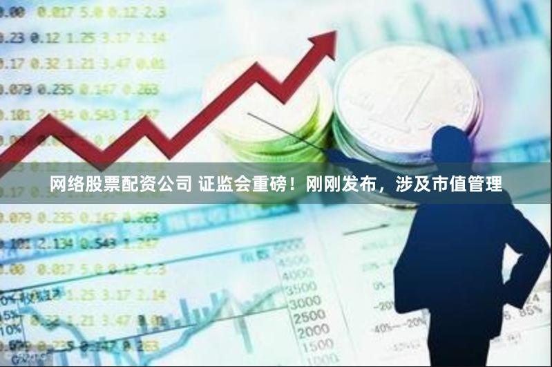 网络股票配资公司 证监会重磅！刚刚发布，涉及市值管理