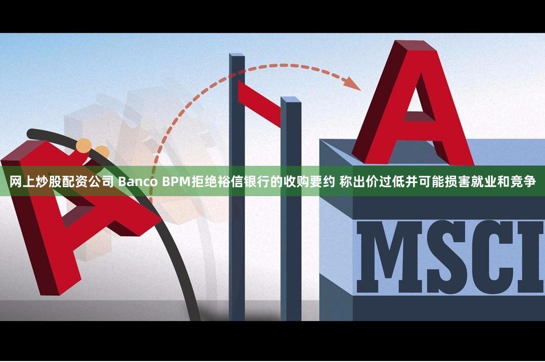 网上炒股配资公司 Banco BPM拒绝裕信银行的收购要约 称出价过低并可能损害就业和竞争