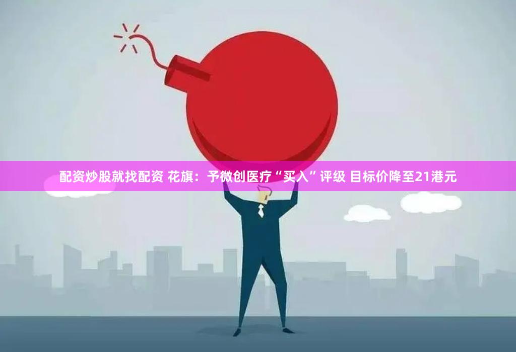 配资炒股就找配资 花旗：予微创医疗“买入”评级 目标价降至21港元