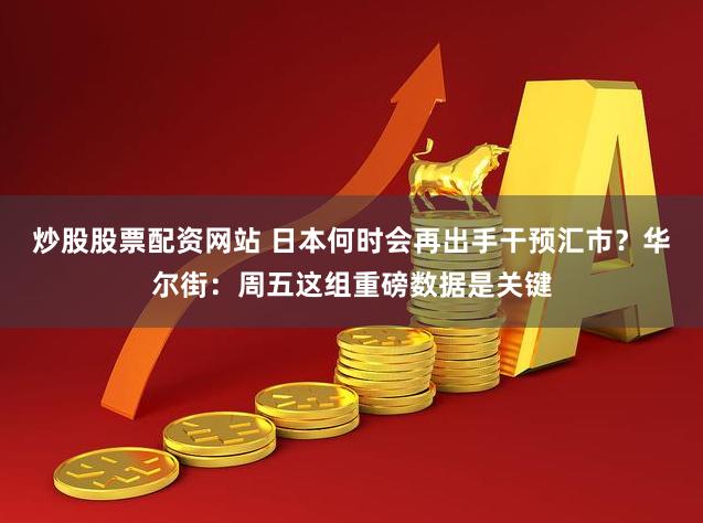 炒股股票配资网站 日本何时会再出手干预汇市？华尔街：周五这组重磅数据是关键