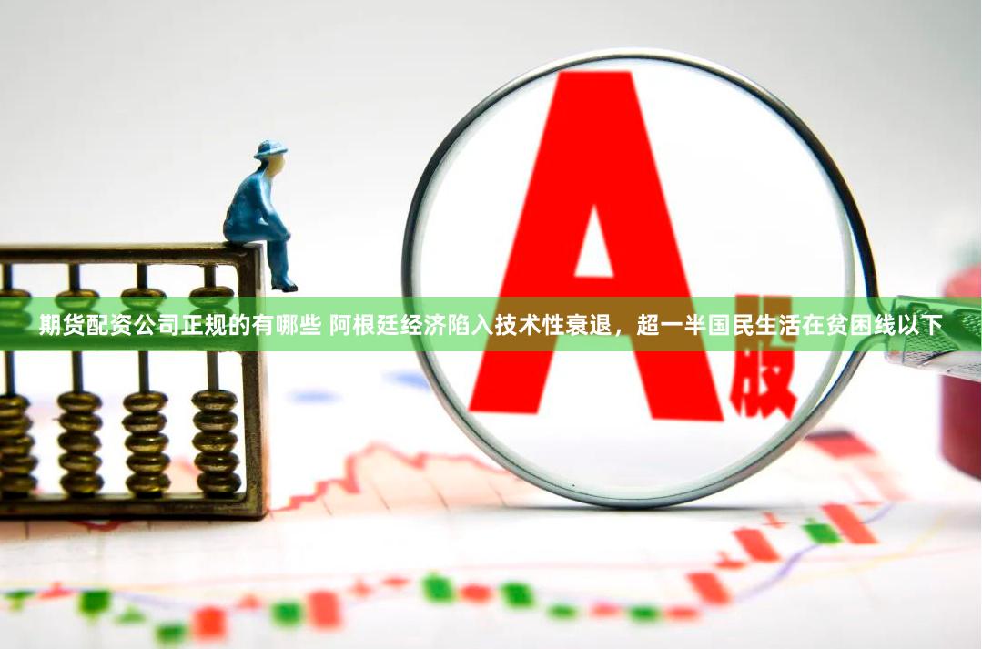 期货配资公司正规的有哪些 阿根廷经济陷入技术性衰退，超一半国民生活在贫困线以下