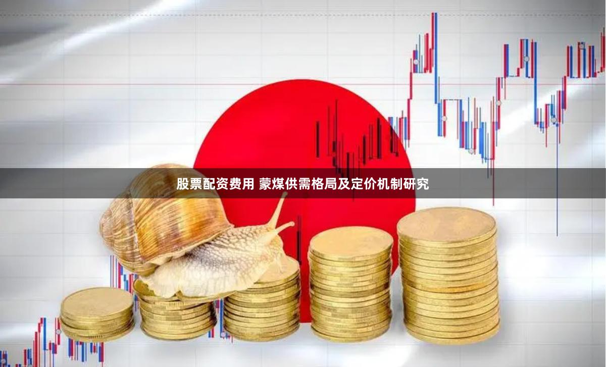 股票配资费用 蒙煤供需格局及定价机制研究