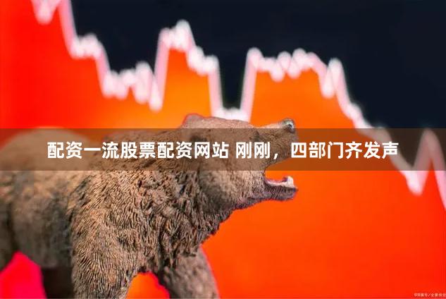 配资一流股票配资网站 刚刚，四部门齐发声