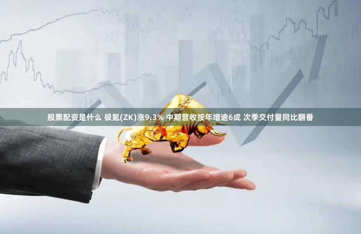 股票配资是什么 极氪(ZK)涨9.3% 中期营收按年增逾6成 次季交付量同比翻番