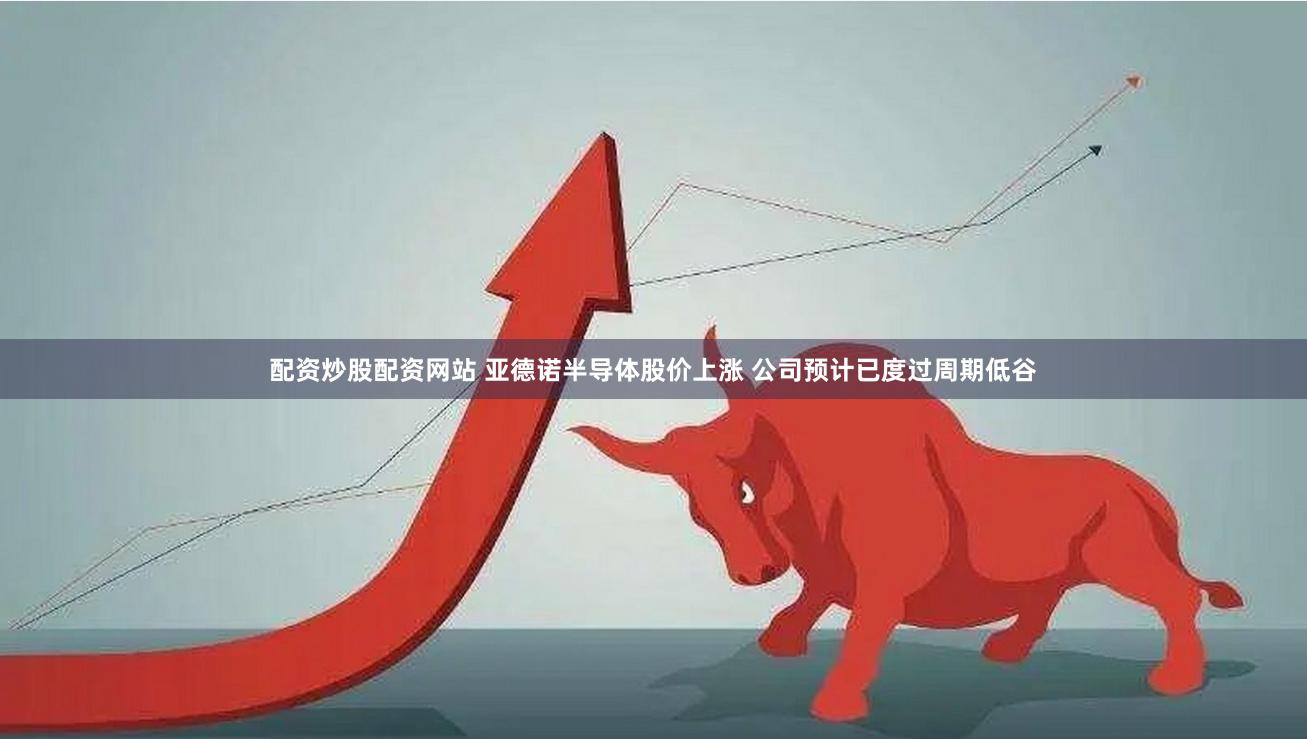 配资炒股配资网站 亚德诺半导体股价上涨 公司预计已度过周期低谷