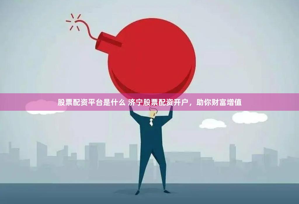 股票配资平台是什么 济宁股票配资开户，助你财富增值