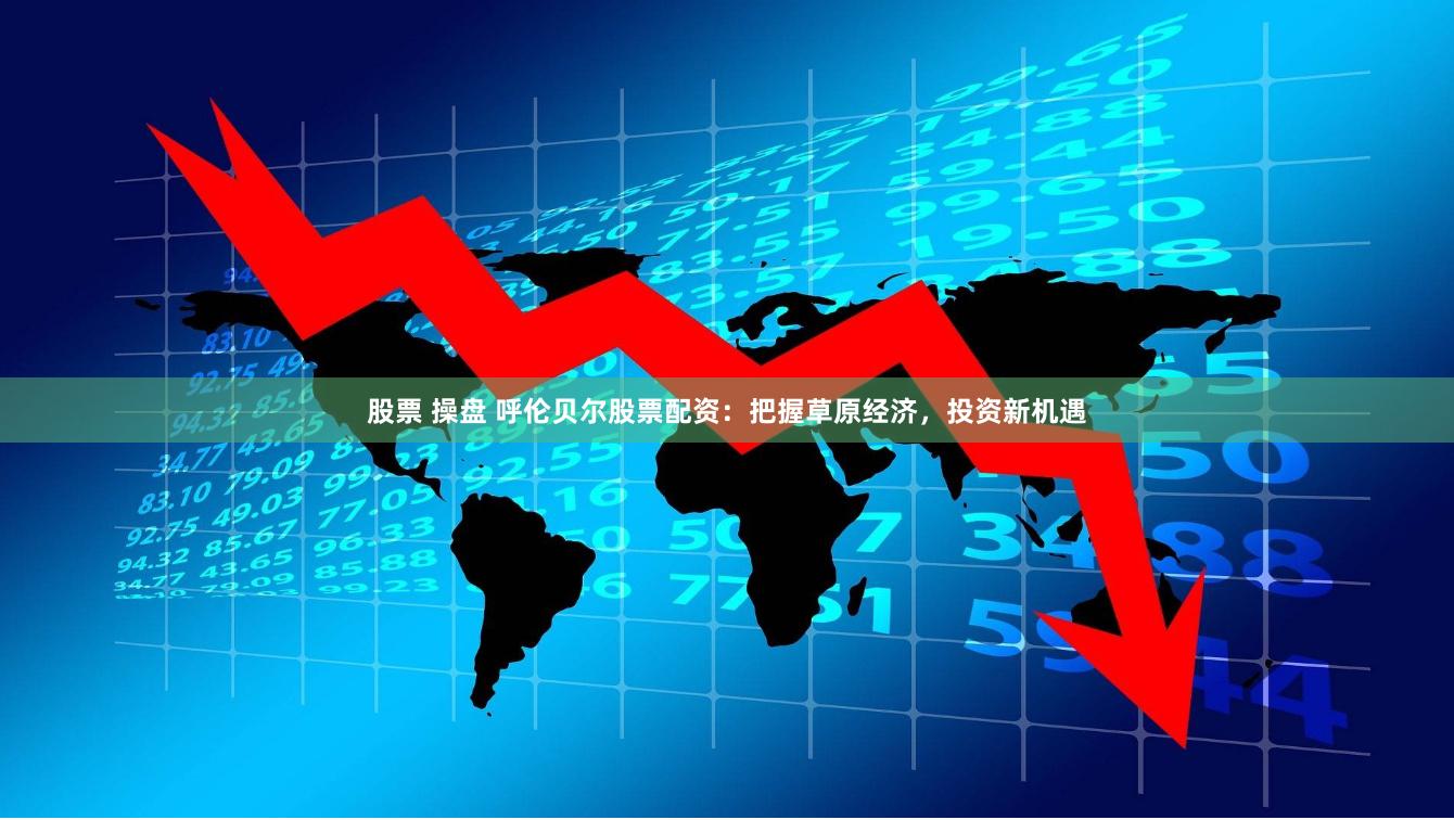 股票 操盘 呼伦贝尔股票配资：把握草原经济，投资新机遇