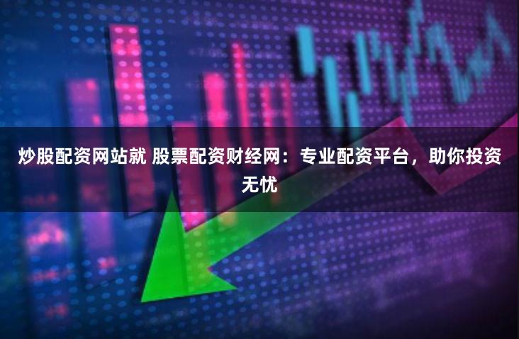 炒股配资网站就 股票配资财经网：专业配资平台，助你投资无忧