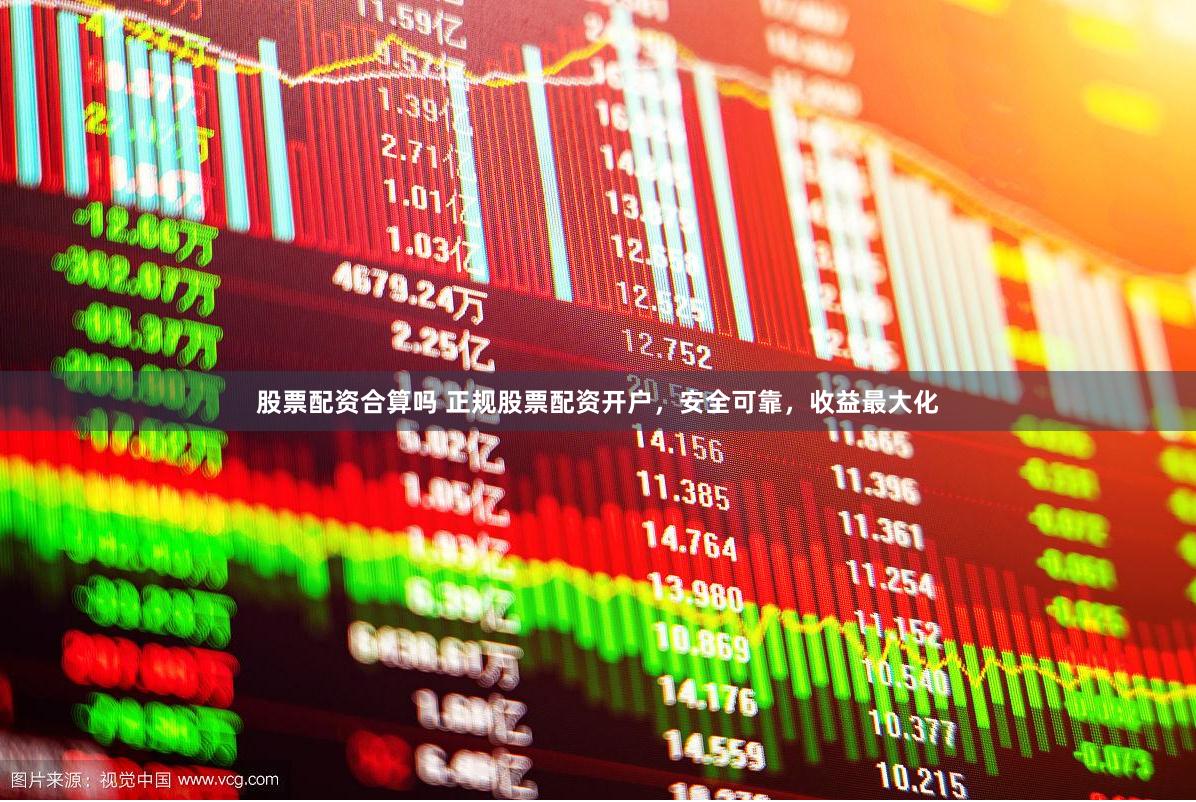 股票配资合算吗 正规股票配资开户，安全可靠，收益最大化