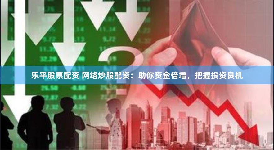 乐平股票配资 网络炒股配资：助你资金倍增，把握投资良机