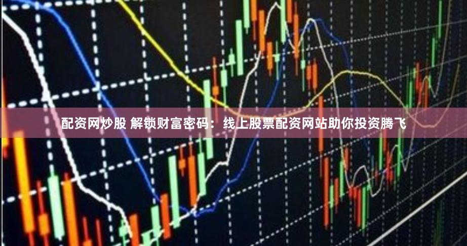 配资网炒股 解锁财富密码：线上股票配资网站助你投资腾飞