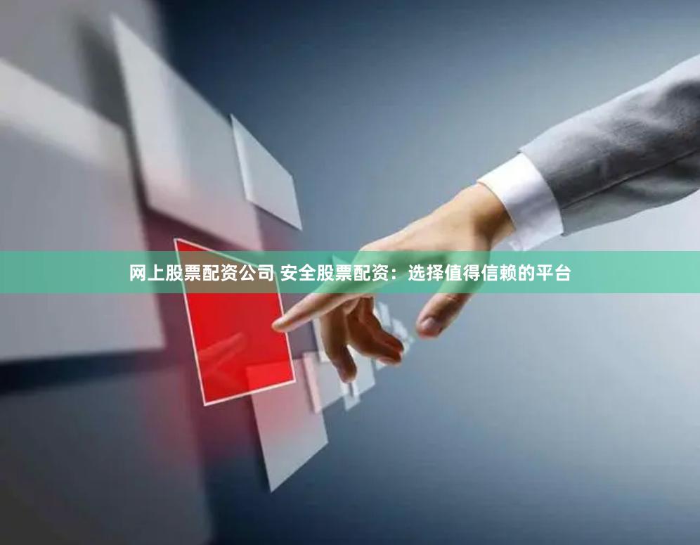 网上股票配资公司 安全股票配资：选择值得信赖的平台