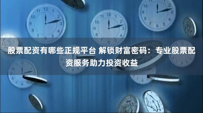 股票配资有哪些正规平台 解锁财富密码：专业股票配资服务助力投资收益