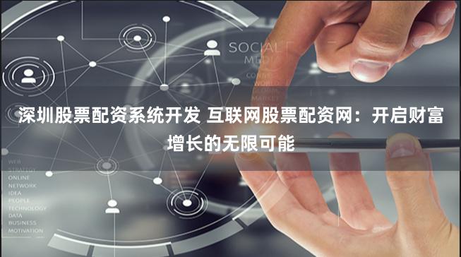 深圳股票配资系统开发 互联网股票配资网：开启财富增长的无限可能