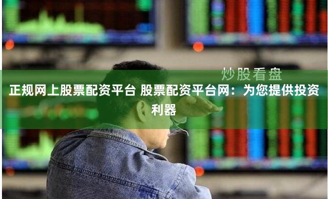 正规网上股票配资平台 股票配资平台网：为您提供投资利器
