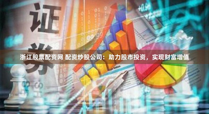 浙江股票配资网 配资炒股公司：助力股市投资，实现财富增值
