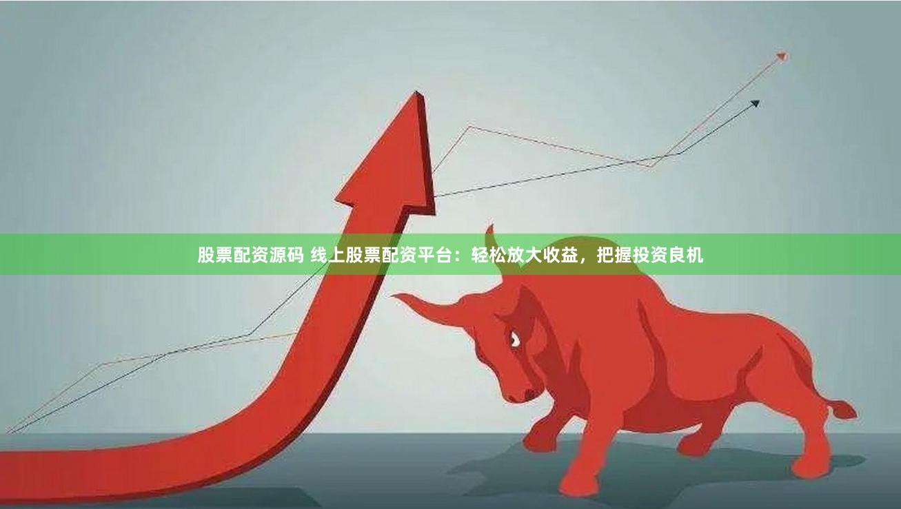 股票配资源码 线上股票配资平台：轻松放大收益，把握投资良机