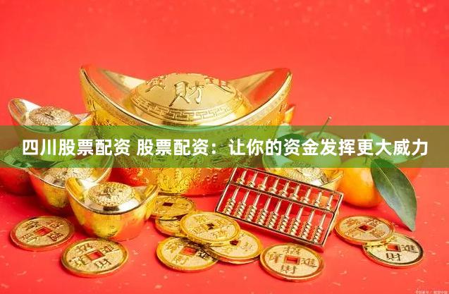 四川股票配资 股票配资：让你的资金发挥更大威力