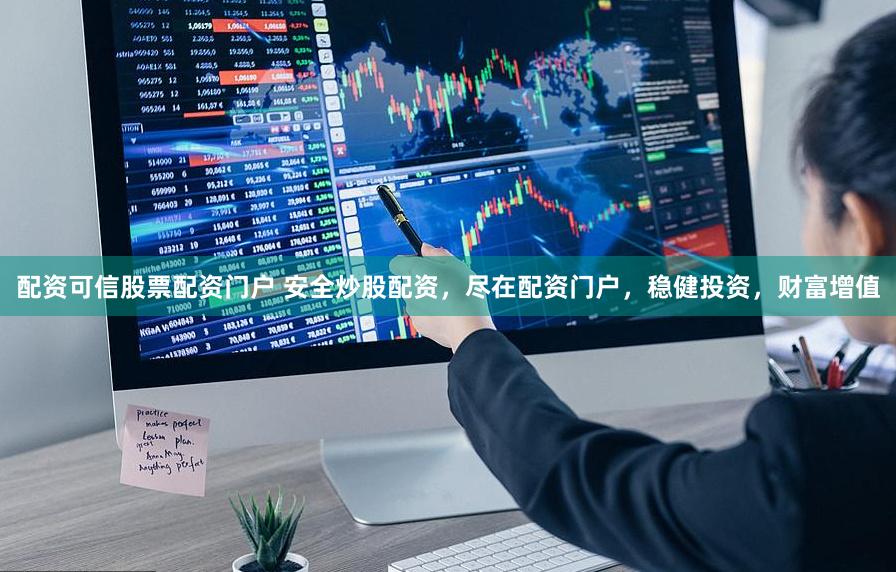 配资可信股票配资门户 安全炒股配资，尽在配资门户，稳健投资，财富增值
