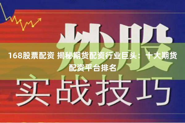 168股票配资 揭秘期货配资行业巨头：十大期货配资平台排名