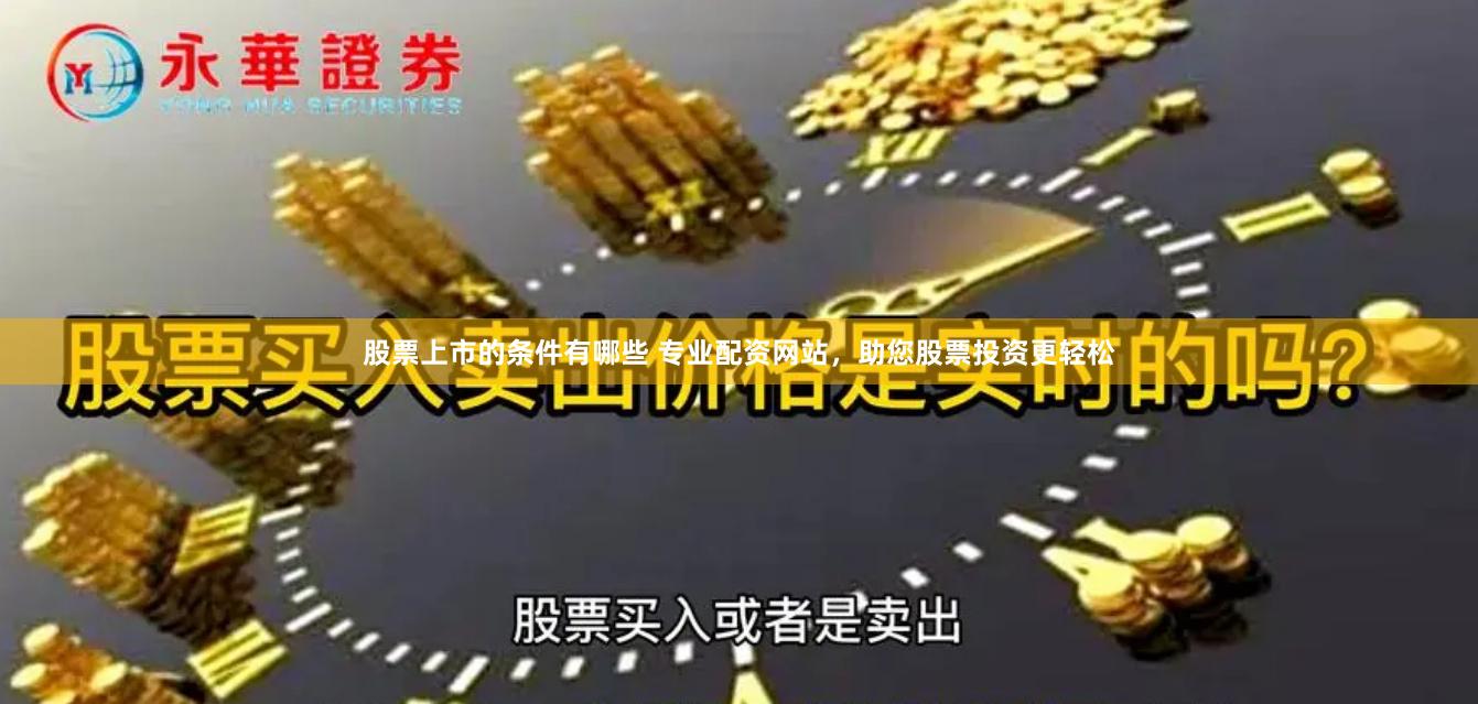 股票上市的条件有哪些 专业配资网站，助您股票投资更轻松
