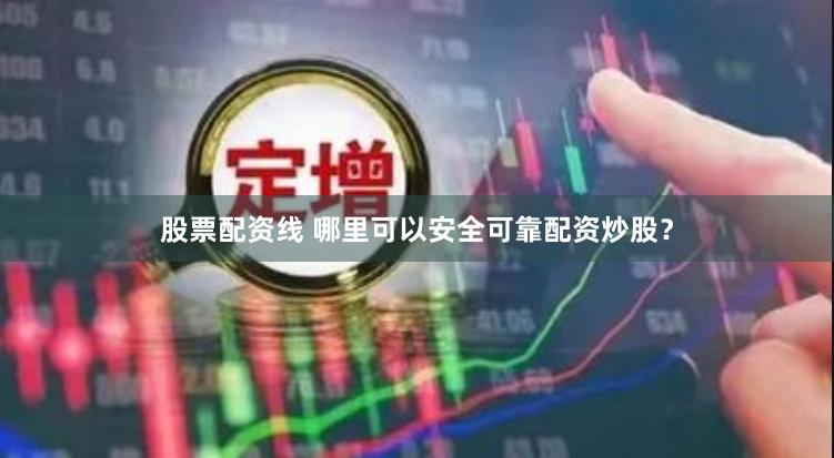 股票配资线 哪里可以安全可靠配资炒股？