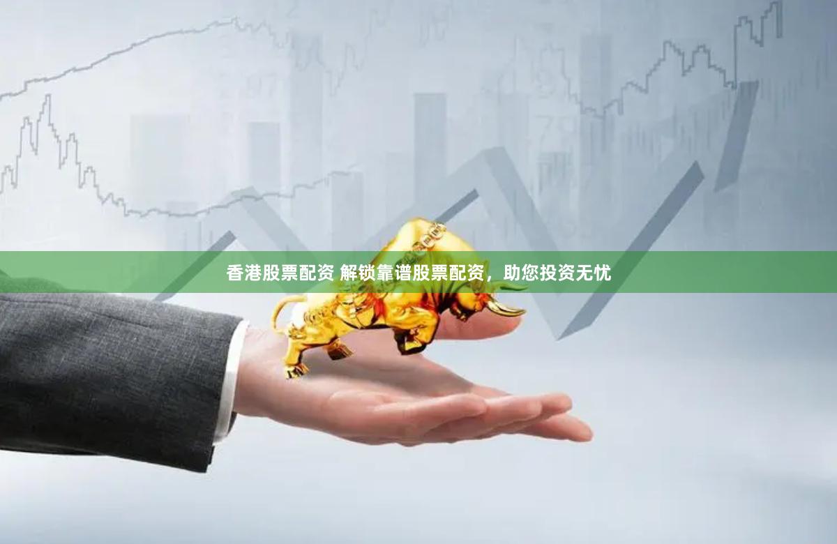 香港股票配资 解锁靠谱股票配资，助您投资无忧